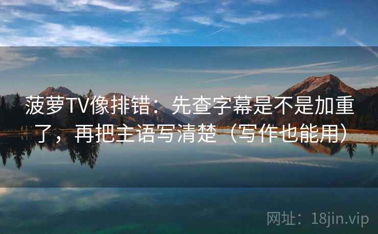菠萝TV像排错:先查字幕是不是加重了,再把主语写清楚(写作也能用) 菠萝TV像排错:先查字幕是不是加重了,再把主语写清楚(写作也能用)