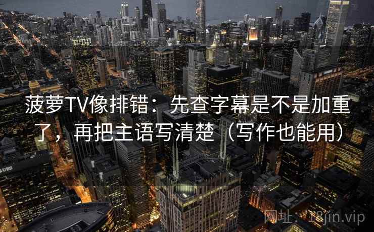 菠萝TV像排错:先查字幕是不是加重了,再把主语写清楚(写作也能用) 菠萝TV像排错:先查字幕是不是加重了,再把主语写清楚(写作也能用)