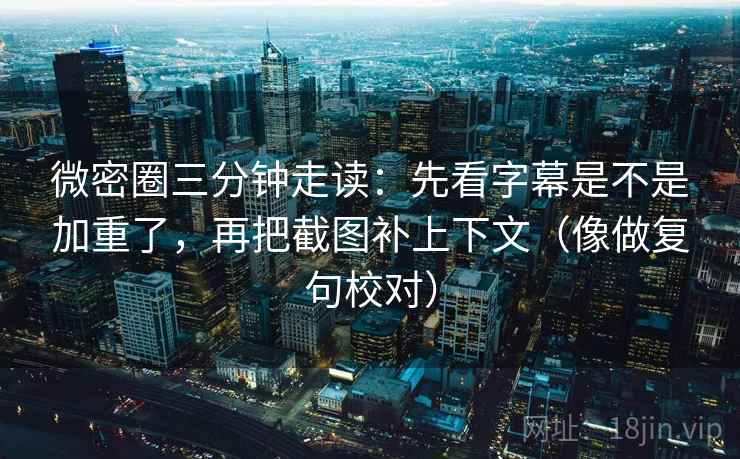 微密圈三分钟走读:先看字幕是不是加重了,再把截图补上下文(像做复句校对) 微密圈三分钟走读:先看字幕是不是加重了,再把截图补上下文(像做复句校对)