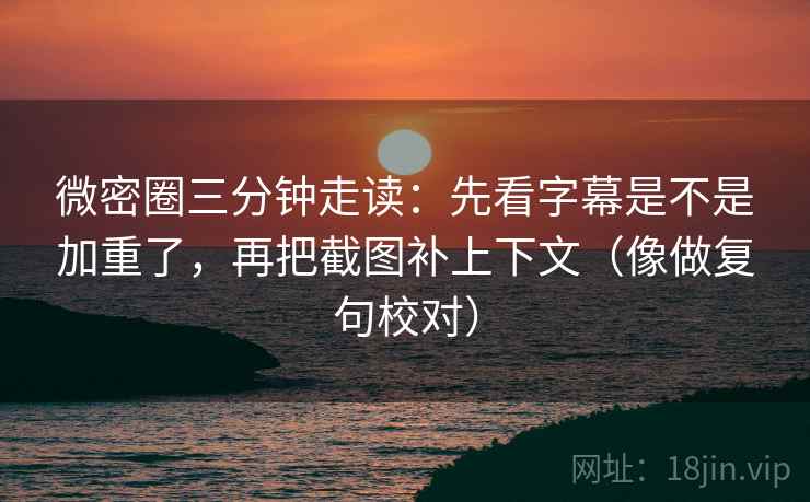 微密圈三分钟走读:先看字幕是不是加重了,再把截图补上下文(像做复句校对) 微密圈三分钟走读:先看字幕是不是加重了,再把截图补上下文(像做复句校对)