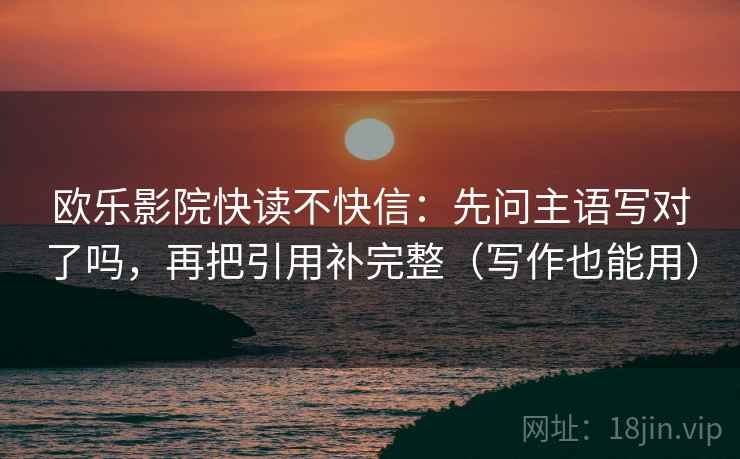 欧乐影院快读不快信:先问主语写对了吗,再把引用补完整(写作也能用) 欧乐影院快读不快信:先问主语写对了吗,再把引用补完整(写作也能用)