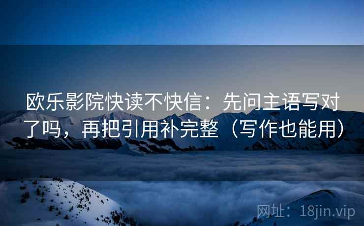 欧乐影院快读不快信:先问主语写对了吗,再把引用补完整(写作也能用) 欧乐影院快读不快信:先问主语写对了吗,再把引用补完整(写作也能用)