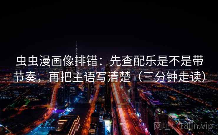 虫虫漫画像排错:先查配乐是不是带节奏,再把主语写清楚(三分钟走读) 虫虫漫画像排错:先查配乐是不是带节奏,再把主语写清楚(三分钟走读)
