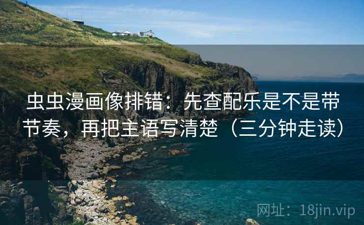 虫虫漫画像排错:先查配乐是不是带节奏,再把主语写清楚(三分钟走读) 虫虫漫画像排错:先查配乐是不是带节奏,再把主语写清楚(三分钟走读)