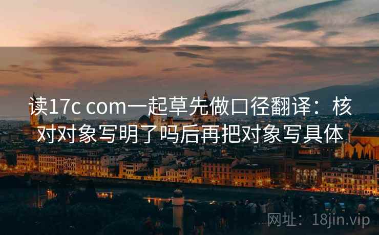 读17c com一起草先做口径翻译:核对对象写明了吗后再把对象写具体 读17c com一起草先做口径翻译:核对对象写明了吗后再把对象写具体