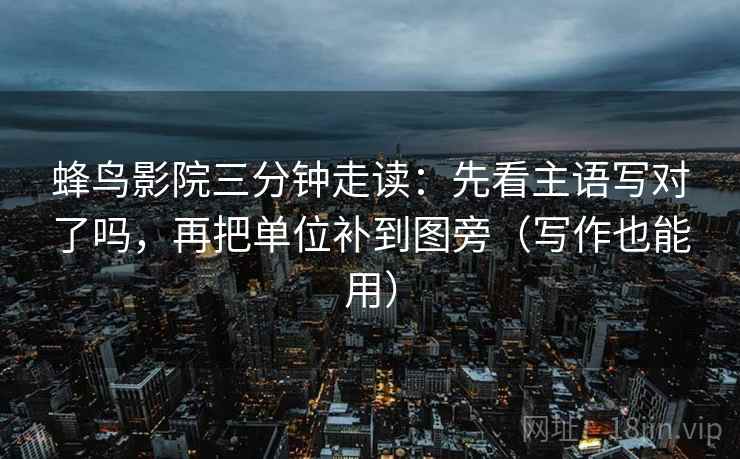 蜂鸟影院三分钟走读:先看主语写对了吗,再把单位补到图旁(写作也能用) 蜂鸟影院三分钟走读:先看主语写对了吗,再把单位补到图旁(写作也能用)